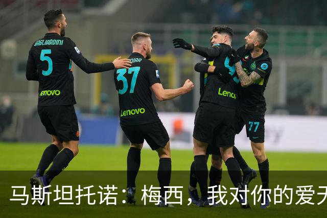 马斯坦托诺：梅西，我对你的爱无以言表